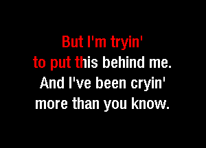 But I'm tryin'
to put this behind me.

And I've been cryin'
more than you know.