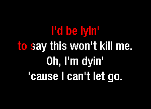 I'd be Iyin'
to say this won't kill me.

Oh, I'm dyin'
'cause I can't let go.