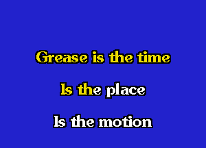Grease is the time

Is the place

Is the motion