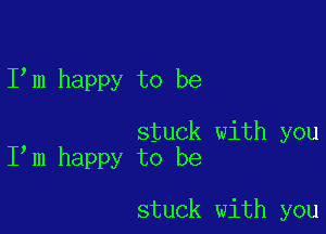 I m happy to be

stuck with you
I m happy to be

stuck with you