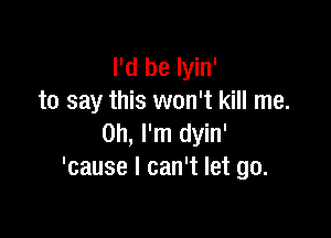 I'd be Iyin'
to say this won't kill me.

Oh, I'm dyin'
'cause I can't let go.