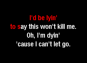 I'd be Iyin'
to say this won't kill me.

Oh, I'm dyin'
'cause I can't let go.