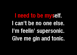 I need to be myself.
I can't be no one else.

I'm feelin' supersonic.
Give me gin and tonic.