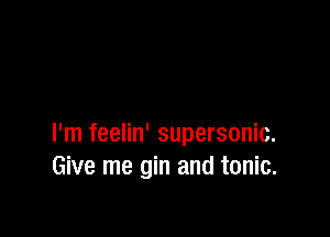 I'm feelin' supersonic.
Give me gin and tonic.