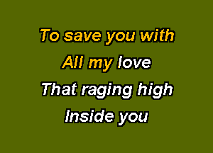 To save you with
AI! my love

That raging high

Inside you