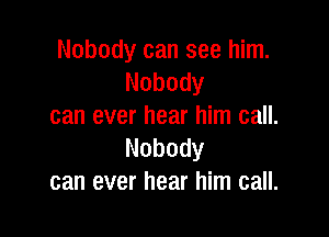 Nobody can see him.
Nobody
can ever hear him call.

Nobody
can ever hear him call.