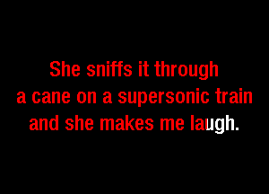 She sniffs it through
a cane on a supersonic train
and she makes me laugh.