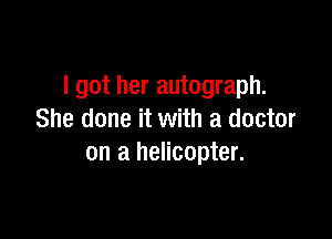 I got her autograph.

She done it with a doctor
on a helicopter.