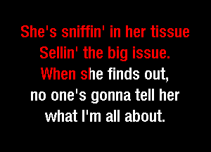 She's sniffin' in her tissue
Sellin' the big issue.
When she finds out,

no one's gonna tell her
what I'm all about.