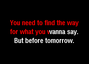 You need to find the way

for what you wanna say.
But before tomorrow.