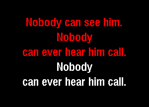 Nobody can see him.
Nobody
can ever hear him call.

Nobody
can ever hear him call.