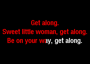 Get along.

Sweet little woman, get along.
Be on your way, get along.