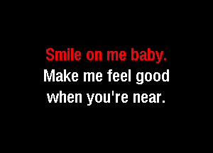 Smile on me baby.

Make me feel good
when you're near.