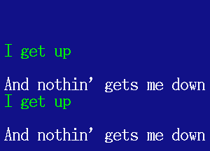 I get up

And nothin' gets me down
I get up

And nothin' gets me down