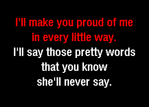 I'll make you proud of me
in every little way.
I'll say those pretty words

that you know
she'll never say.