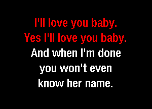 I'll love you baby.
Yes I'll love you baby.
And when I'm done

you won't even
know her name.