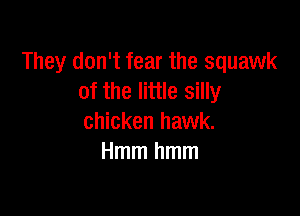 They don't fear the squawk
of the little silly

chicken hawk.
Hmmhmm