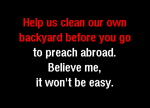 Help us clean our own
backyard before you go
to preach abroad.

Believe me,
it won't be easy.