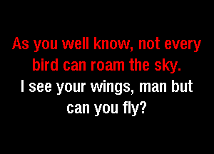 As you well know, not every
bird can roam the sky.

I see your wings, man but
can you fly?