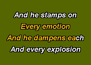 And he stamps on
Every emotion

And he dampens each

And every explosion