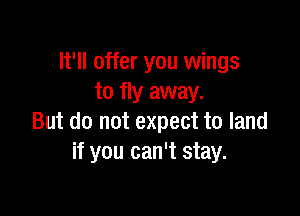 It'll offer you wings
to fly away.

But do not expect to land
if you can't stay.
