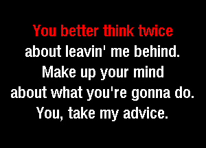 You better think twice
about leavin' me behind.
Make up your mind
about what you're gonna do.
You, take my advice.