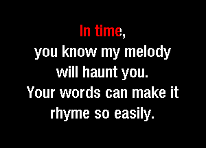 In time,
you know my melody
will haunt you.

Your words can make it
rhyme so easily.