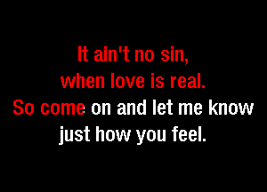 It ain't no sin,
when love is real.

80 come on and let me know
just how you feel.
