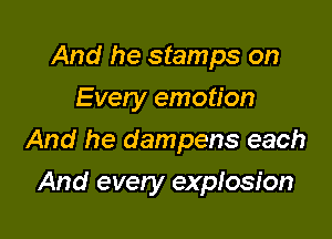 And he stamps on
Every emotion

And he dampens each

And every explosion