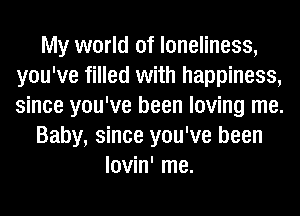My world of loneliness,
you've filled with happiness,
since you've been loving me.

Baby, since you've been

lovin' me.