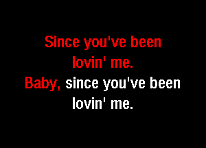 Since you've been
Iovin' me.

Baby, since you've been
Iovin' me.