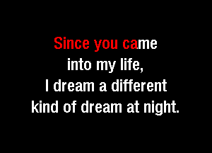 Since you came
into my life,

I dream a different
kind of dream at night.