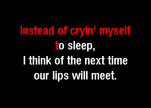Instead of cryin' myself
to sleep,

I think of the next time
our lips will meet.