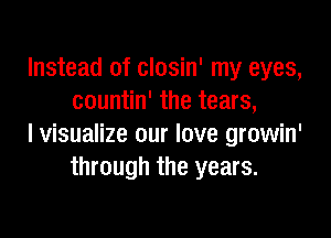 Instead of closin' my eyes,
countin' the tears,

lvisualize our love growin'
through the years.