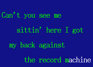 Can t you see me

,

sittin here I got

my back against

the record machine