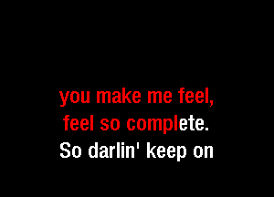 you make me feel,

feel so complete.
30 darlin' keep on