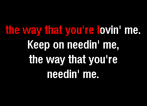 the way that you're lovin' me.
Keep on needin' me,

the way that you're
needin' me.