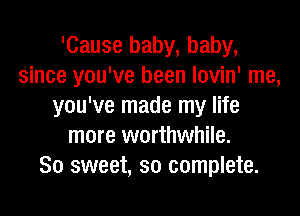 'Cause baby, baby,
since you've been lovin' me,
you've made my life
more worthwhile.

So sweet, so complete.