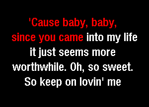 'Cause baby, baby,
since you came into my life
it just seems more
worthwhile. Oh, so sweet.
So keep on lovin' me