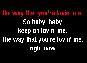 the way that you're lovin' me.
80 baby, baby
keep on lovin' me.

The way that you're lovin' me,
right now.