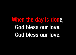 When the day is done,

God bless our love.
God bless our love.