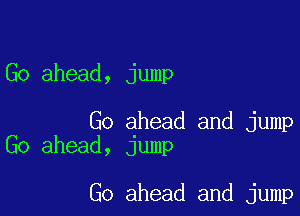 Go ahead, jump

Go ahead and jump
Go ahead, jump

Go ahead and jump