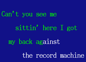 Can t you see me

,

sittin here I got

my back against

the record machine