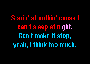 Starin' at nothin' cause I
can't sleep at night.

Can't make it stop,
yeah, I think too much.