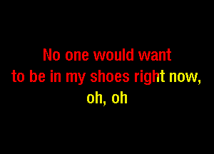 No one would want

to be in my shoes right now,
oh, oh