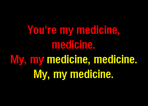You're my medicine,
medicine.

My, my medicine, medicine.
My, my medicine.