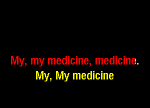 My, my medicine, medicine.
My, My medicine