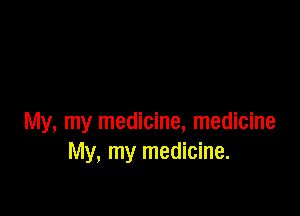 My, my medicine, medicine
My, my medicine.