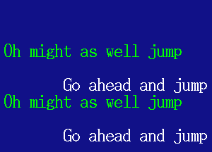 0h might as well jump

Go ahead and jump
0h might as well jump

Go ahead and jump