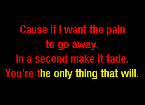 Cause if I want the pain
to go away.
In a second make it fade.
You're the only thing that will.